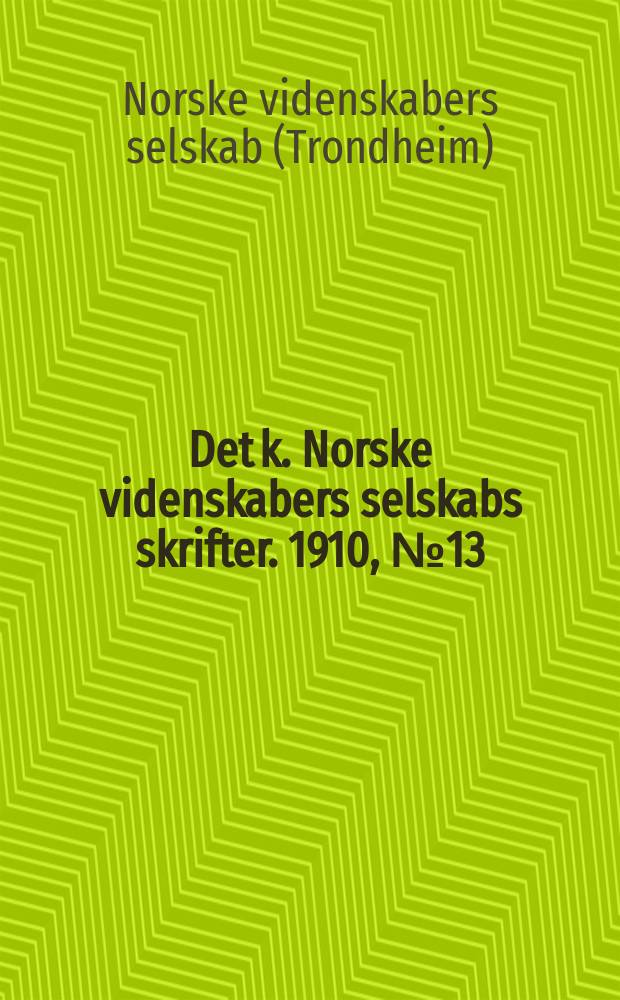 Det k. Norske videnskabers selskabs skrifter. 1910, № 13 : Det. Kongelige Norske Videnskapers selskaps aarsberetning for 1910 = Годовой отчет Королевской академии наук за 1910 г.