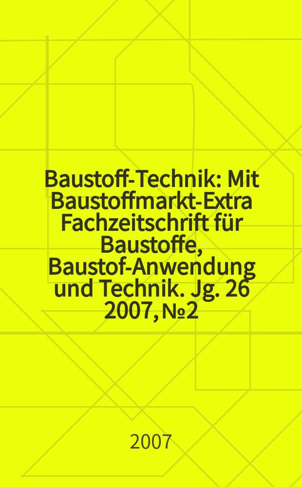 Baustoff-Technik : Mit Baustoffmarkt-Extra Fachzeitschrift für Baustoffe, Baustoff- Anwendung und Technik. Jg. 26 2007, № 2
