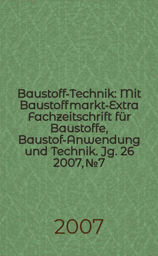 Baustoff-Technik : Mit Baustoffmarkt-Extra Fachzeitschrift für Baustoffe, Baustoff- Anwendung und Technik. Jg. 26 2007, № 7