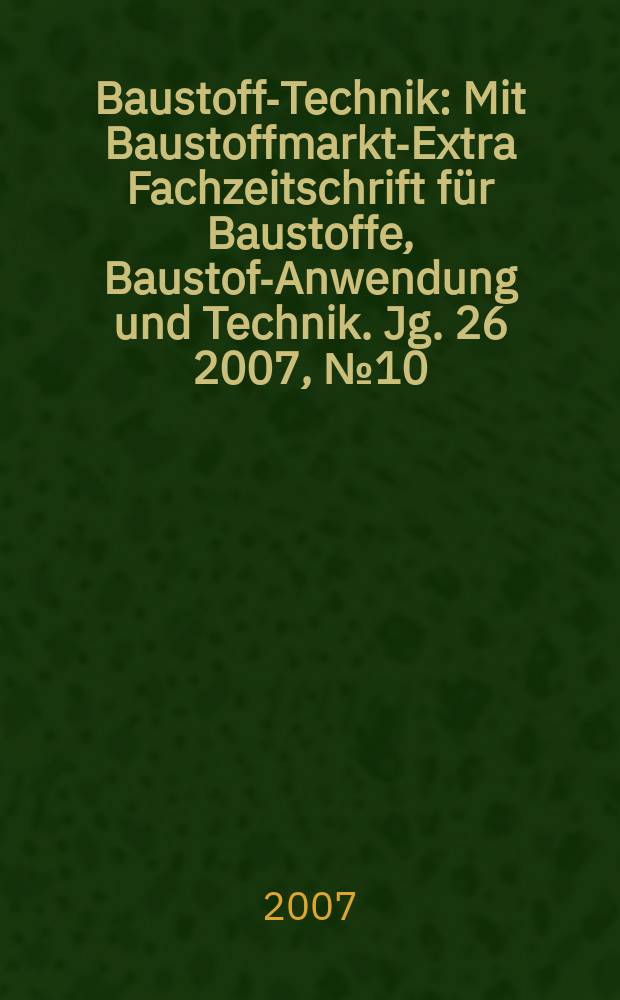 Baustoff-Technik : Mit Baustoffmarkt-Extra Fachzeitschrift für Baustoffe, Baustoff- Anwendung und Technik. Jg. 26 2007, № 10