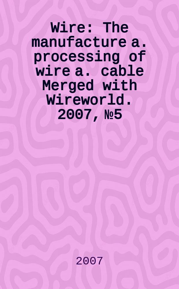 Wire : The manufacture a. processing of wire a. cable Merged with Wireworld. 2007, № 5