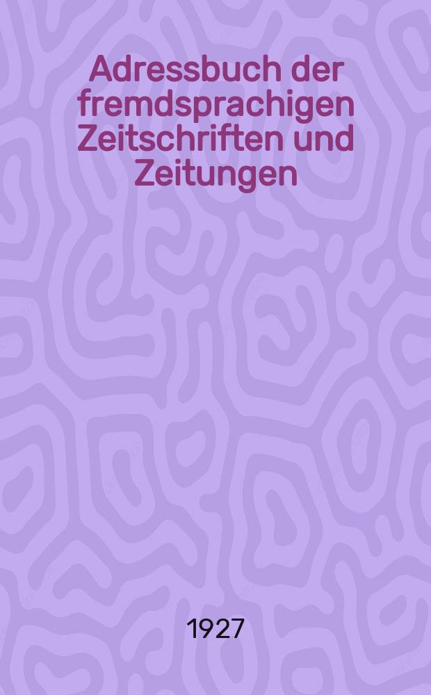 Adressbuch der fremdsprachigen Zeitschriften und Zeitungen : Die Wichtigsten Zeitschriften und politischen Zeitungen des Auslandes und Deutschlands in fremden Sprachen