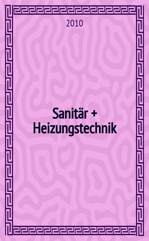Sanit&auml;r + Heizungstechnik : Monatsschrift f&uuml;r neuzeitliche Sanit&auml;reinrichtungen, Heizungs-, L&uuml;ftungs-, Klimatechnik, &ouml;l- und Gasfeuerung, Gas- und Wasserversorgung Entw&auml;sserung, Heil-, Hallen- und Freib&auml;derbau. Jg. 75 2010, H. 10
