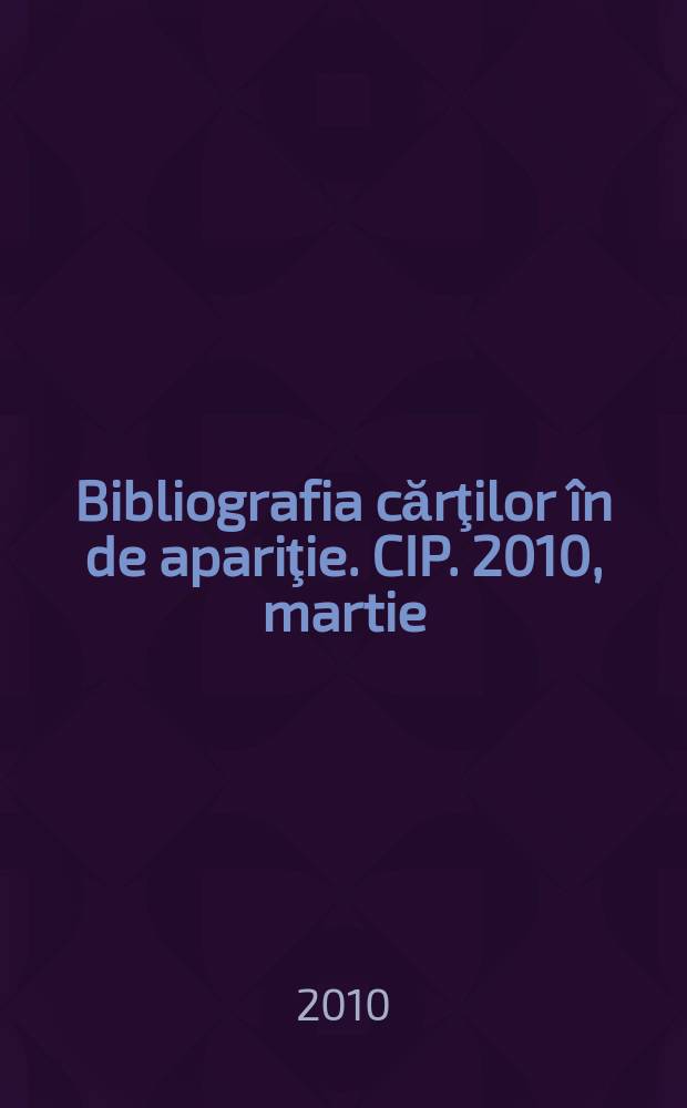 Bibliografia cărţilor în de apariţie. CIP. 2010, martie