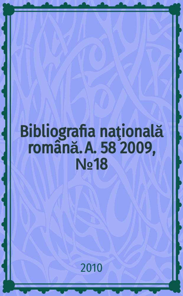 Bibliografia naţională rom&acirc;nă. A. 58 2009, № 18