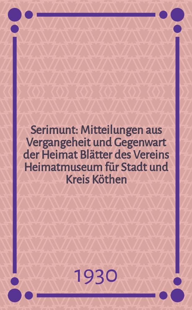 Serimunt : Mitteilungen aus Vergangeheit und Gegenwart der Heimat Bl&auml;tter des Vereins Heimatmuseum f&uuml;r Stadt und Kreis K&ouml;then (Anhalt), e. V. Beilage zum "K&ouml;thener Tageblatt", amtliches Kreisblatt. Jg. 5 1930, № 3