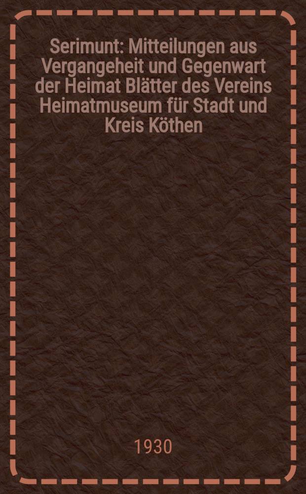 Serimunt : Mitteilungen aus Vergangeheit und Gegenwart der Heimat Bl&auml;tter des Vereins Heimatmuseum f&uuml;r Stadt und Kreis K&ouml;then (Anhalt), e. V. Beilage zum "K&ouml;thener Tageblatt", amtliches Kreisblatt. Jg. 5 1930, № 13