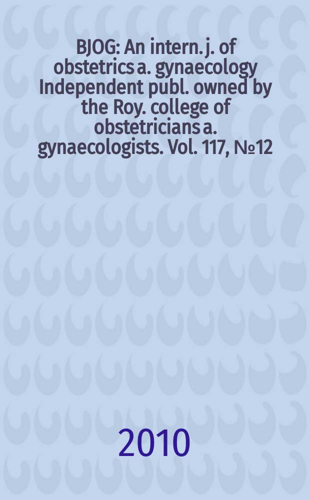 BJOG : An intern. j. of obstetrics a. gynaecology [Independent publ. owned by the Roy. college of obstetricians a. gynaecologists]. Vol. 117, № 12