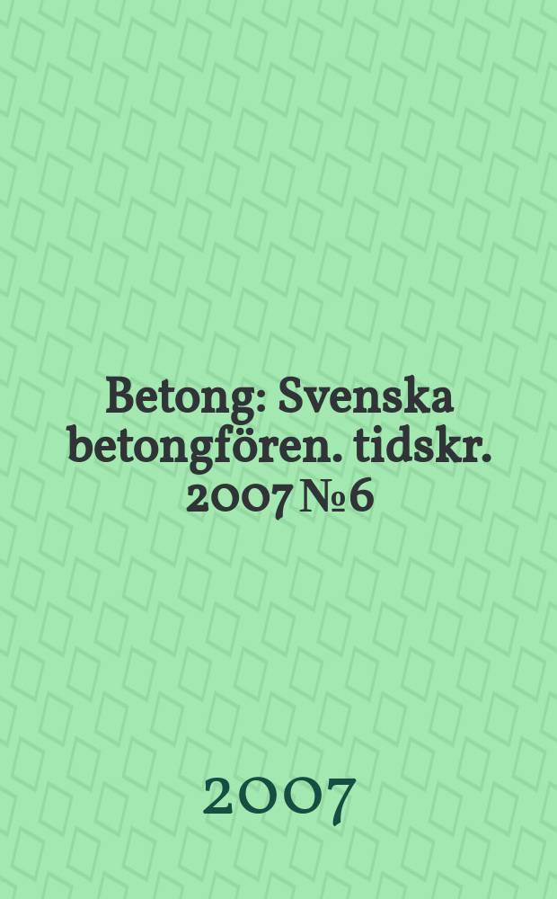 Betong : Svenska betongf&ouml;ren. tidskr. 2007 № 6