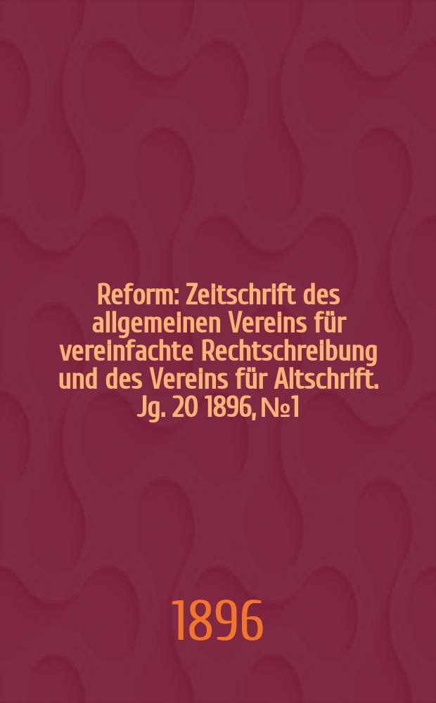 Reform : Zeitschrift des allgemeinen Vereins für vereinfachte Rechtschreibung und des Vereins für Altschrift. Jg. 20 1896, № 1
