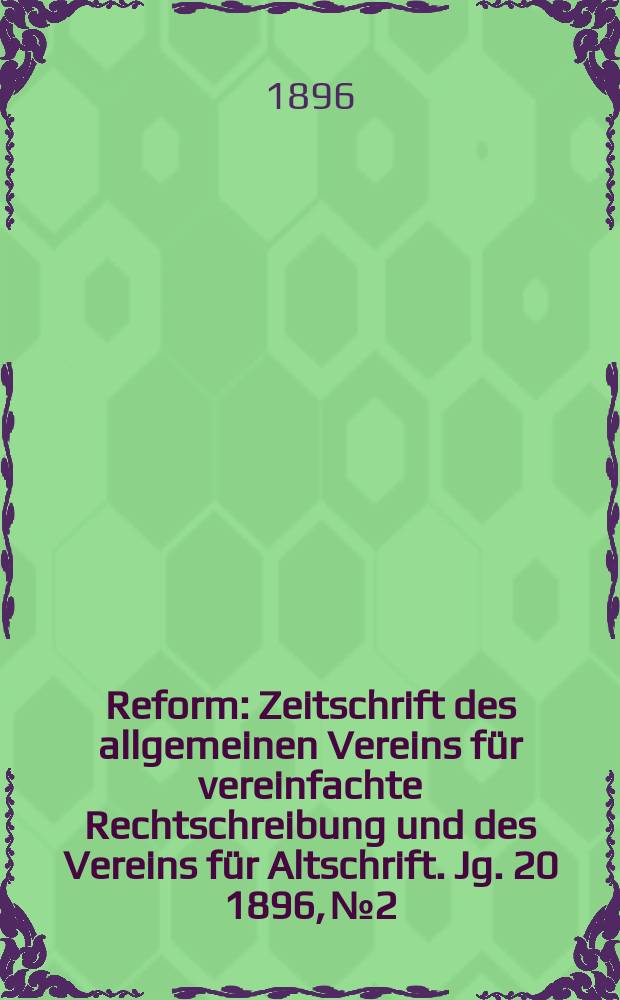 Reform : Zeitschrift des allgemeinen Vereins für vereinfachte Rechtschreibung und des Vereins für Altschrift. Jg. 20 1896, № 2