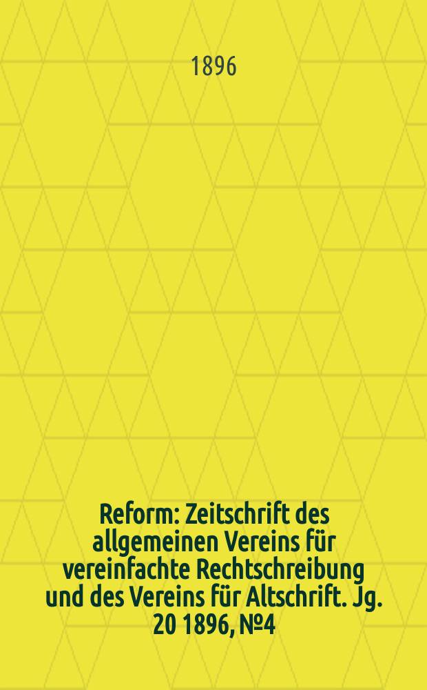 Reform : Zeitschrift des allgemeinen Vereins für vereinfachte Rechtschreibung und des Vereins für Altschrift. Jg. 20 1896, № 4
