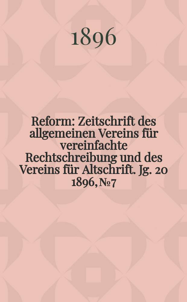Reform : Zeitschrift des allgemeinen Vereins für vereinfachte Rechtschreibung und des Vereins für Altschrift. Jg. 20 1896, № 7
