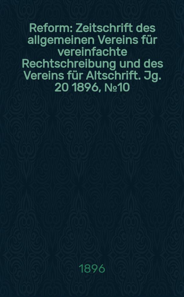 Reform : Zeitschrift des allgemeinen Vereins für vereinfachte Rechtschreibung und des Vereins für Altschrift. Jg. 20 1896, № 10
