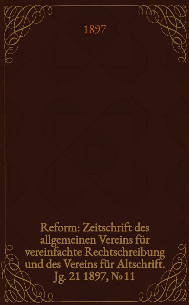 Reform : Zeitschrift des allgemeinen Vereins für vereinfachte Rechtschreibung und des Vereins für Altschrift. Jg. 21 1897, № 11