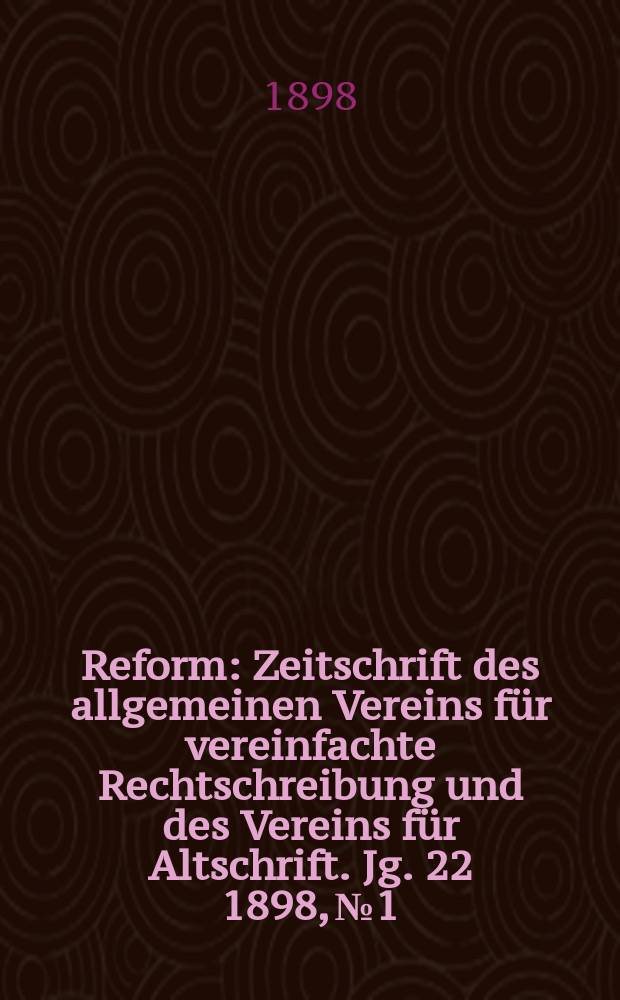 Reform : Zeitschrift des allgemeinen Vereins für vereinfachte Rechtschreibung und des Vereins für Altschrift. Jg. 22 1898, № 1
