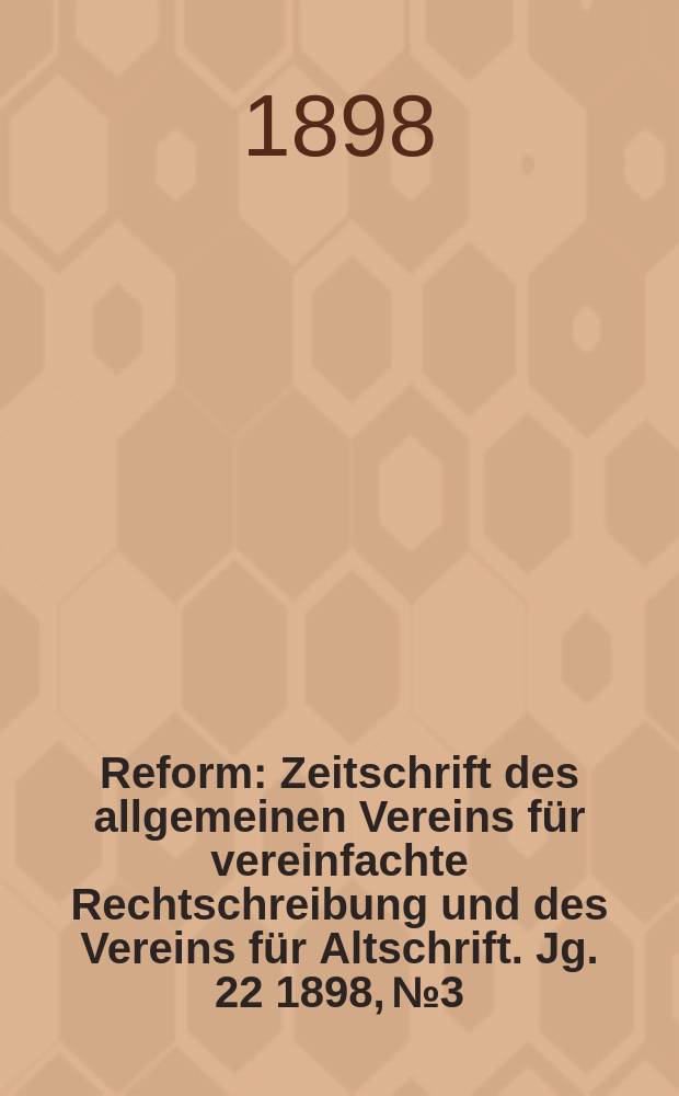 Reform : Zeitschrift des allgemeinen Vereins für vereinfachte Rechtschreibung und des Vereins für Altschrift. Jg. 22 1898, № 3
