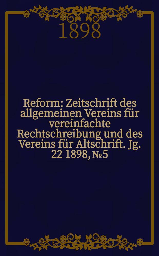 Reform : Zeitschrift des allgemeinen Vereins für vereinfachte Rechtschreibung und des Vereins für Altschrift. Jg. 22 1898, № 5