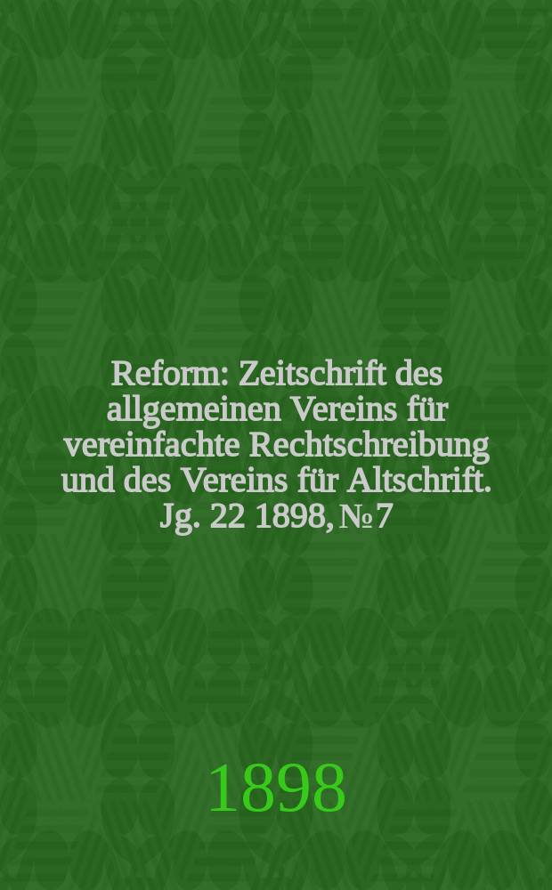 Reform : Zeitschrift des allgemeinen Vereins für vereinfachte Rechtschreibung und des Vereins für Altschrift. Jg. 22 1898, № 7