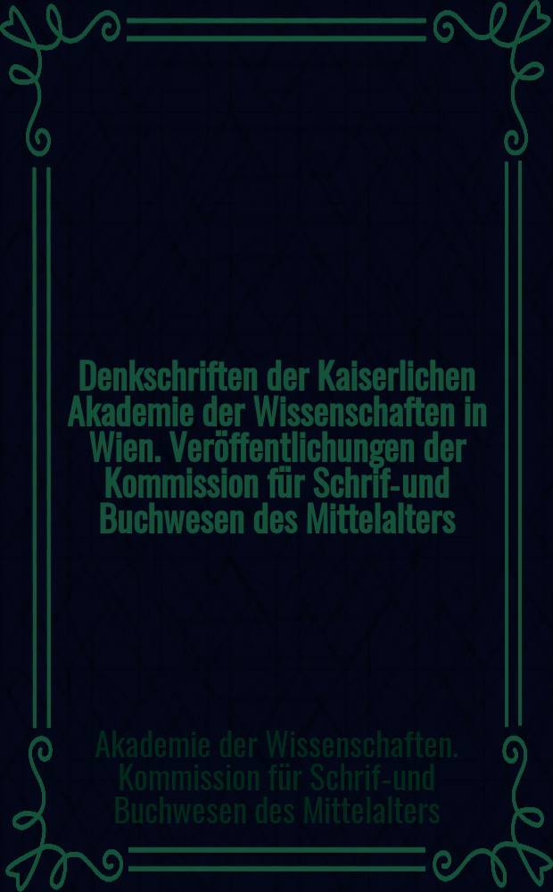 Denkschriften der Kaiserlichen Akademie der Wissenschaften in Wien. Veröffentlichungen der Kommission für Schrift- und Buchwesen des Mittelalters