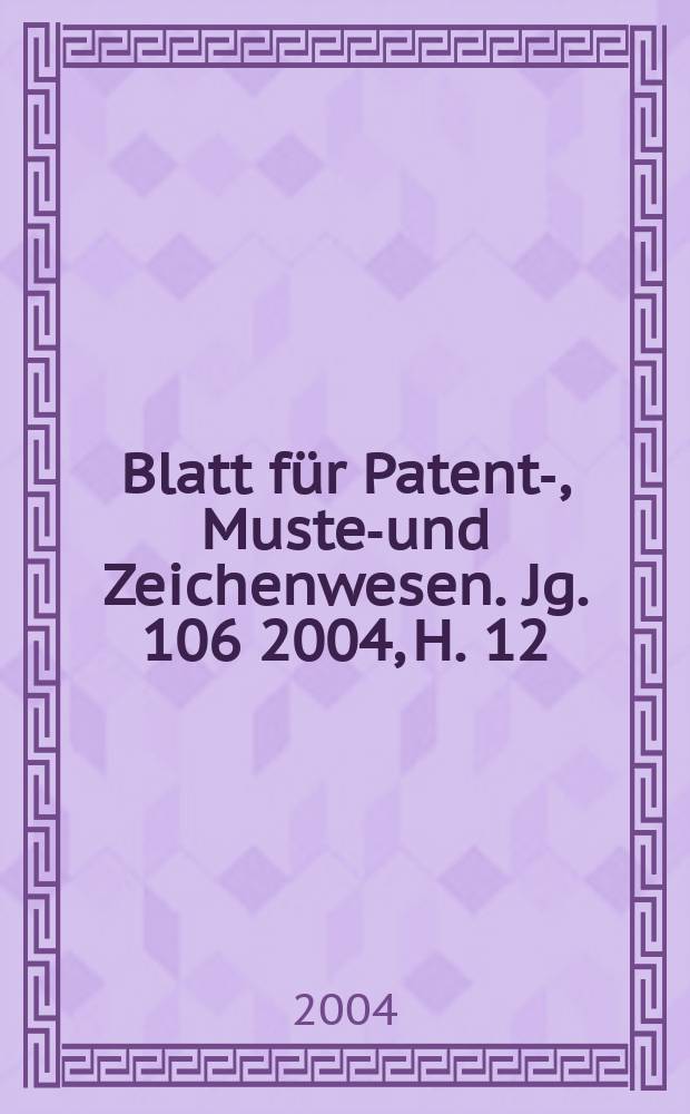 Blatt für Patent-, Muster- und Zeichenwesen. Jg. 106 2004, H. 12