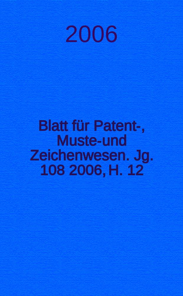 Blatt für Patent-, Muster- und Zeichenwesen. Jg. 108 2006, H. 12