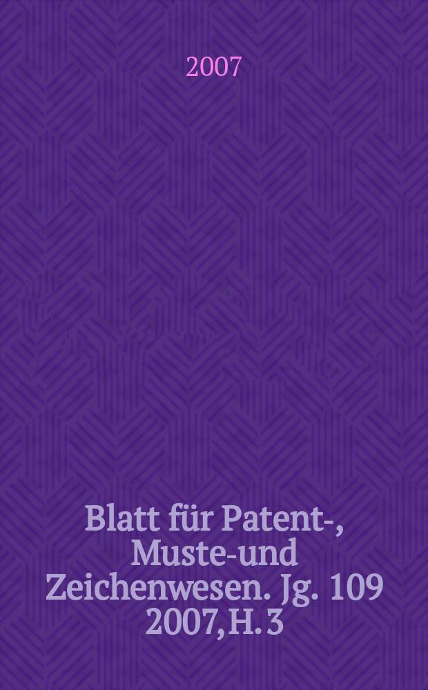 Blatt f&uuml;r Patent-, Muster- und Zeichenwesen. Jg. 109 2007, H. 3