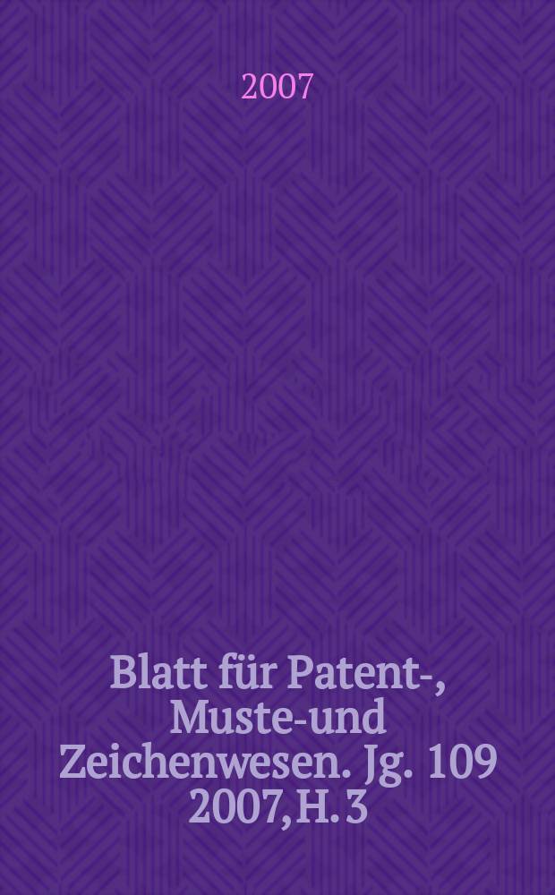 Blatt für Patent-, Muster- und Zeichenwesen. Jg. 109 2007, H. 3