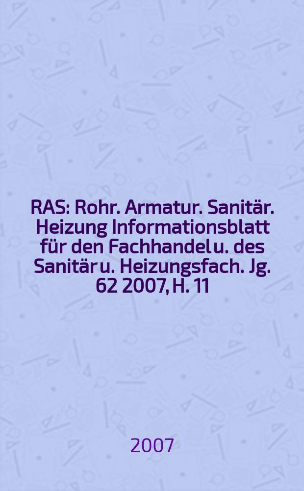 RAS : Rohr. Armatur. Sanitär. Heizung Informationsblatt für den Fachhandel u. des Sanitär u. Heizungsfach. Jg. 62 2007, H. 11