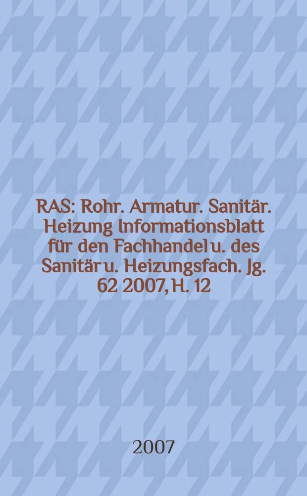 RAS : Rohr. Armatur. Sanitär. Heizung Informationsblatt für den Fachhandel u. des Sanitär u. Heizungsfach. Jg. 62 2007, H. 12