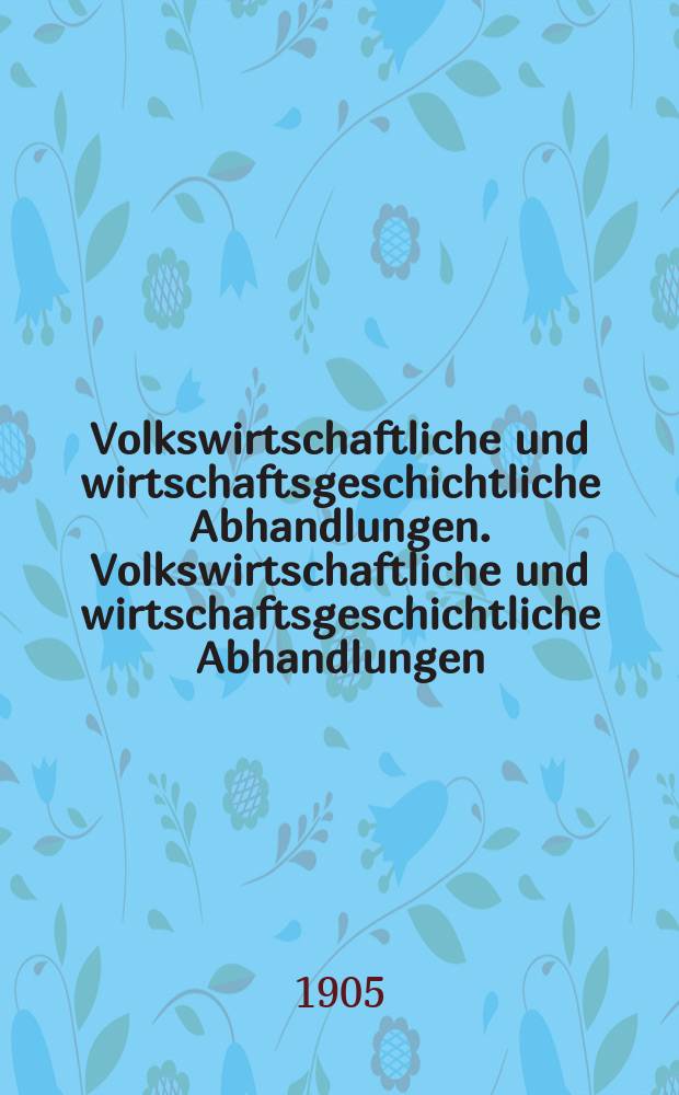 Volkswirtschaftliche und wirtschaftsgeschichtliche Abhandlungen. Volkswirtschaftliche und wirtschaftsgeschichtliche Abhandlungen