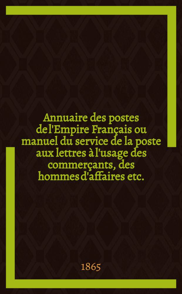 Annuaire des postes de l'Empire Français ou manuel du service de la poste aux lettres à l'usage des commerçants, des hommes d'affaires etc.