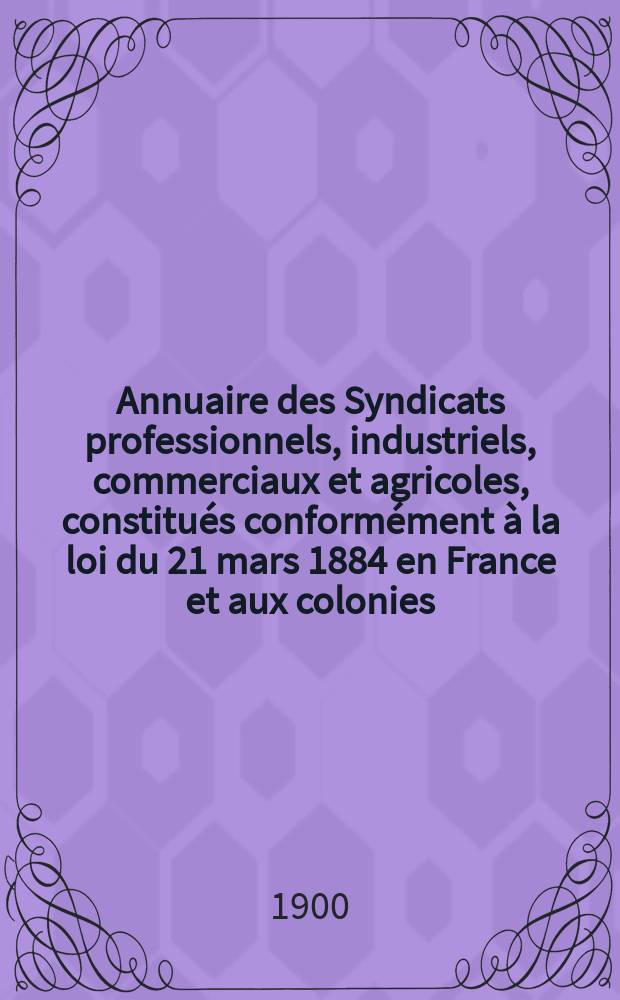 Annuaire des Syndicats professionnels, industriels, commerciaux et agricoles, constitués conformément à la loi du 21 mars 1884 en France et aux colonies
