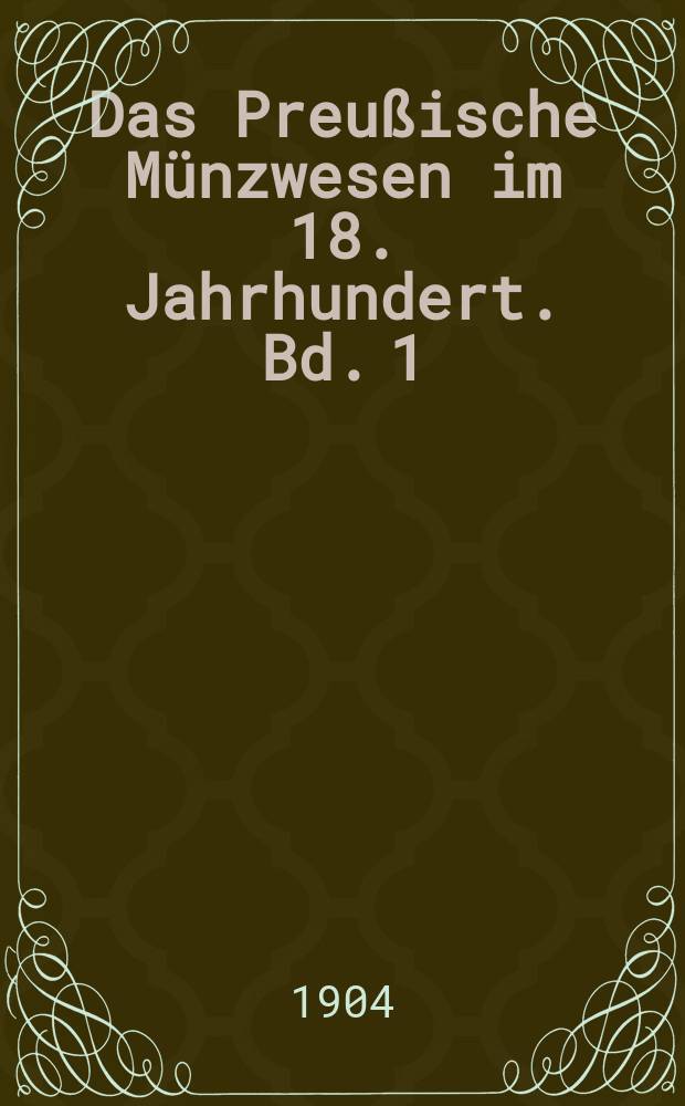 Das Preußische Münzwesen im 18. Jahrhundert. Bd. 1 : Die Münzverwaltung der Könige Friedrich I. und Friedrich Wilhelm I., 1701-1740
