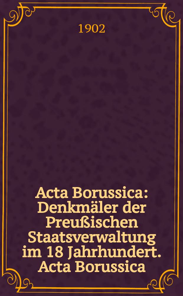 Acta Borussica : Denkmäler der Preußischen Staatsverwaltung im 18 Jahrhundert. Acta Borussica