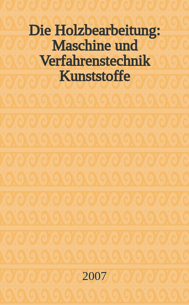 Die Holzbearbeitung : Maschine und Verfahrenstechnik Kunststoffe: Verarbeitung und Anwendung Kennziffer-Fachzeitschrift. 2007, № 7