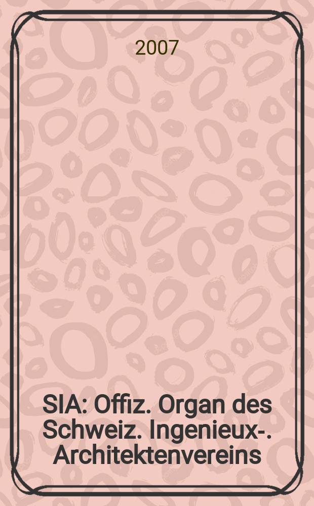 SIA : Offiz. Organ [des] Schweiz. Ingenieux -u. Architektenvereins (SIA), Ges. ehemaliger Studierender der ETH Z&uuml;rich (GEP), Schweiz Vereinig. beratender Ingenieure (USIC). 2007, № 29