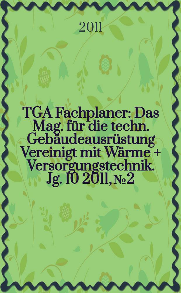 TGA Fachplaner : Das Mag. für die techn. Gebäudeausrüstung Vereinigt mit Wärme + Versorgungstechnik. Jg. 10 2011, № 2