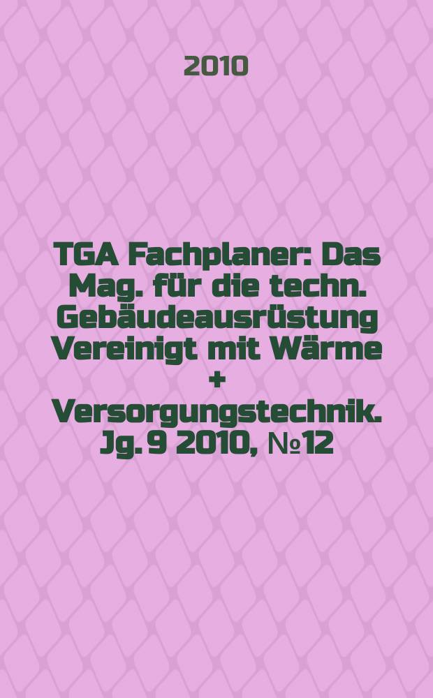 TGA Fachplaner : Das Mag. für die techn. Gebäudeausrüstung Vereinigt mit Wärme + Versorgungstechnik. Jg. 9 2010, № 12
