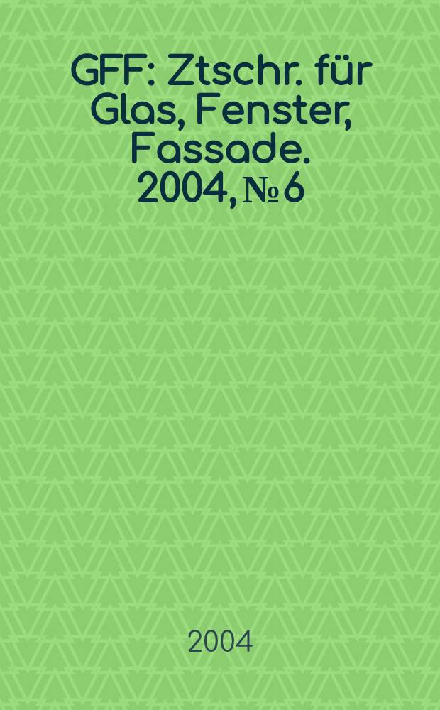 GFF : Ztschr. für Glas, Fenster, Fassade. 2004, № 6