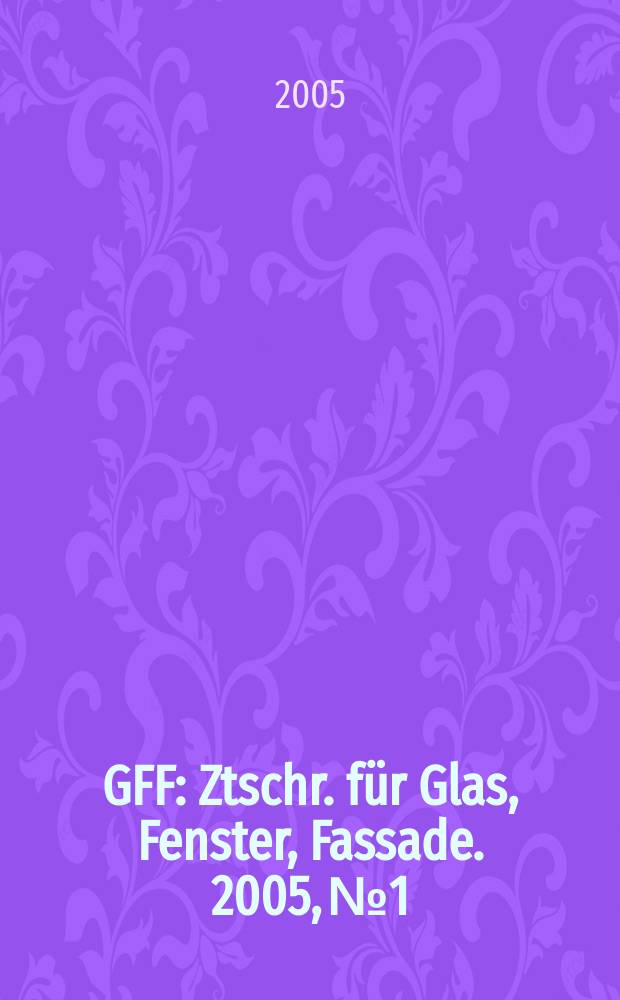 GFF : Ztschr. für Glas, Fenster, Fassade. 2005, № 1