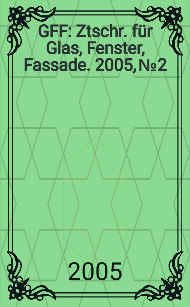 GFF : Ztschr. für Glas, Fenster, Fassade. 2005, № 2