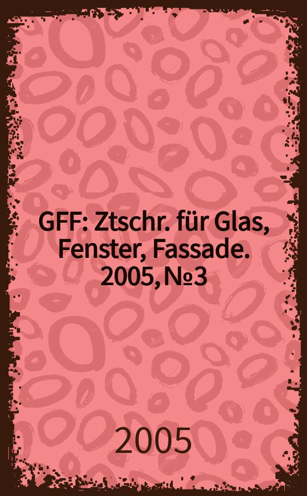 GFF : Ztschr. für Glas, Fenster, Fassade. 2005, № 3