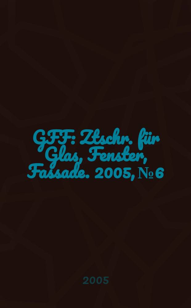 GFF : Ztschr. für Glas, Fenster, Fassade. 2005, № 6