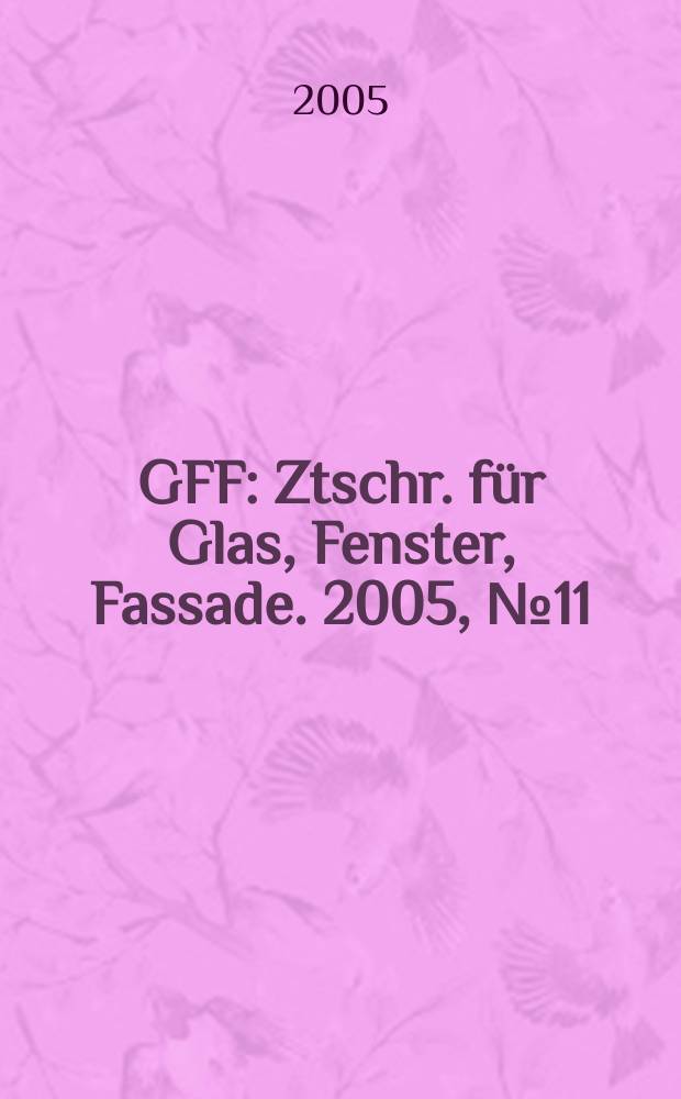 GFF : Ztschr. für Glas, Fenster, Fassade. 2005, № 11