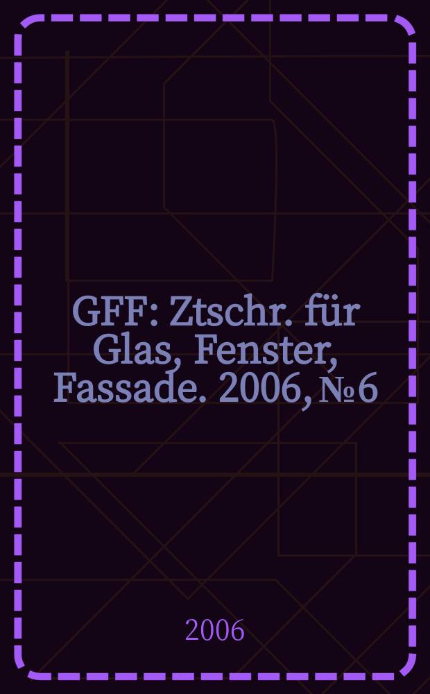 GFF : Ztschr. für Glas, Fenster, Fassade. 2006, № 6