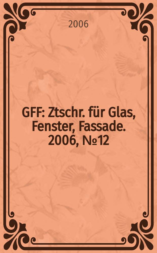 GFF : Ztschr. für Glas, Fenster, Fassade. 2006, № 12