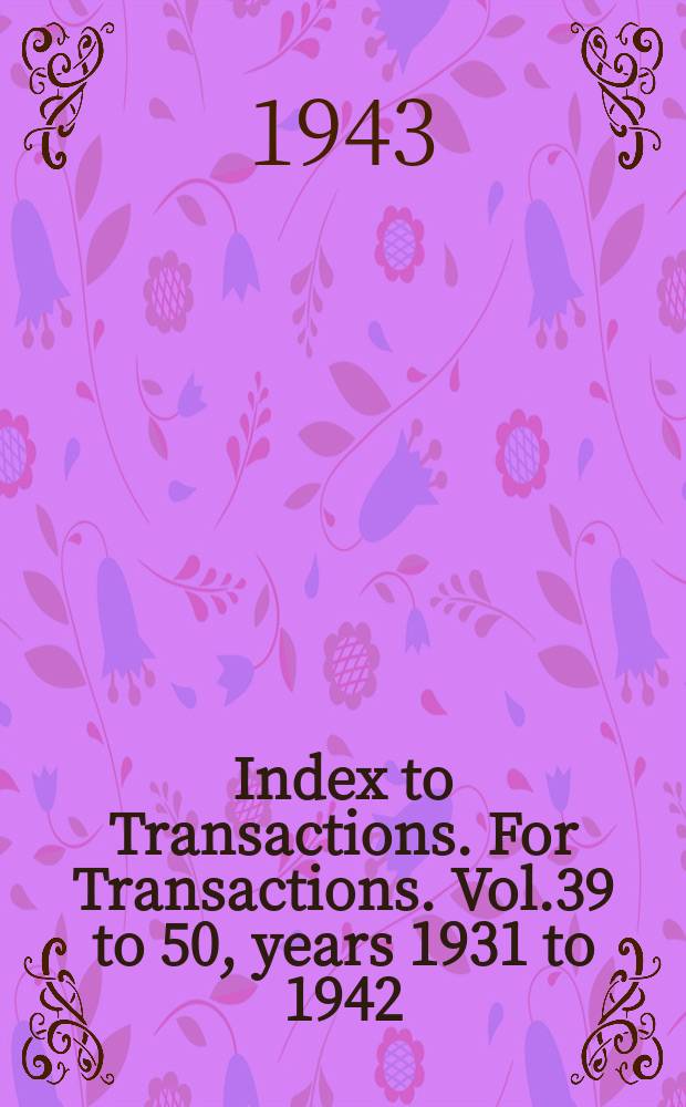 Index to Transactions. For Transactions. Vol.39 to 50, years 1931 to 1942