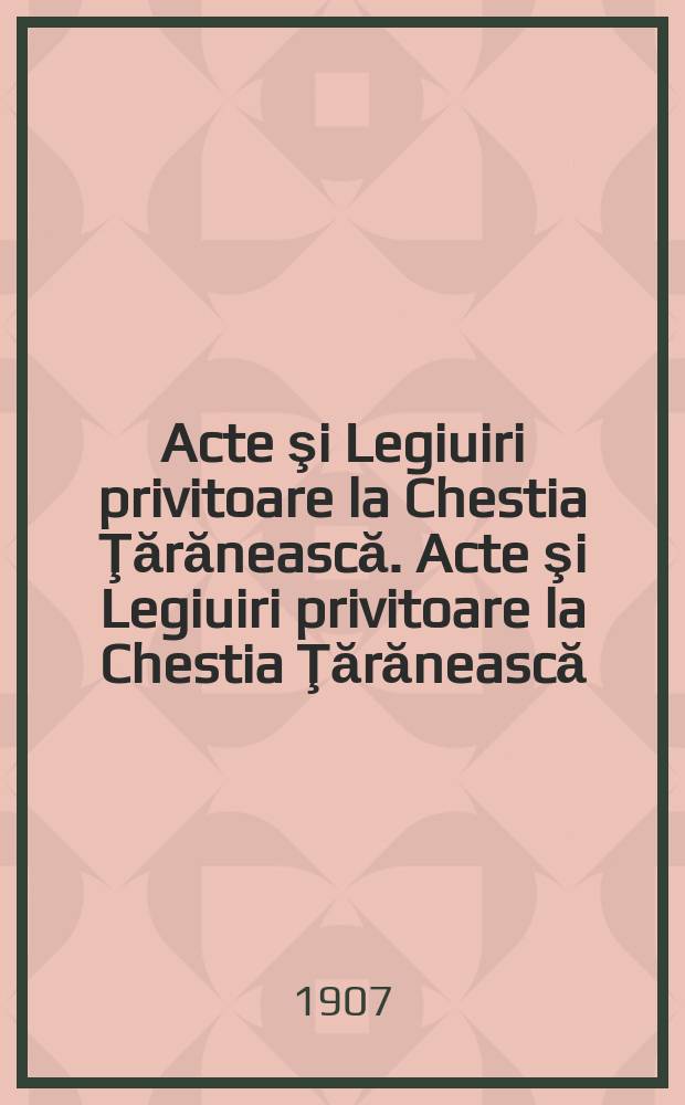 Acte şi Legiuiri privitoare la Chestia Ţărănească. Acte şi Legiuiri privitoare la Chestia Ţărănească