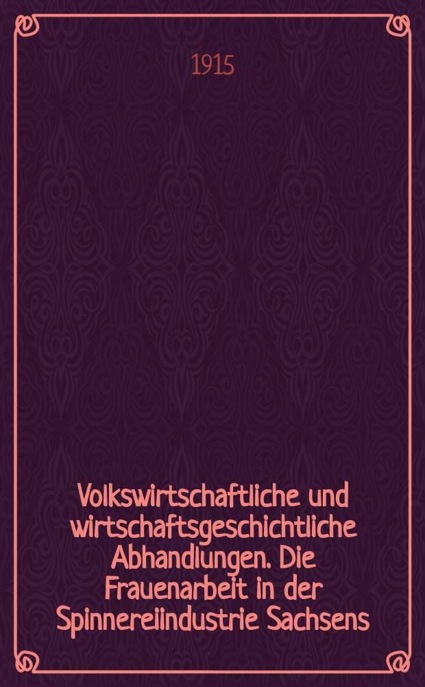 Volkswirtschaftliche und wirtschaftsgeschichtliche Abhandlungen. Die Frauenarbeit in der Spinnereiindustrie Sachsens